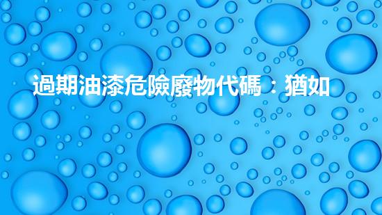 過期油漆危險廢物代碼：猶如潛伏的威脅，何時爆發(fā)？